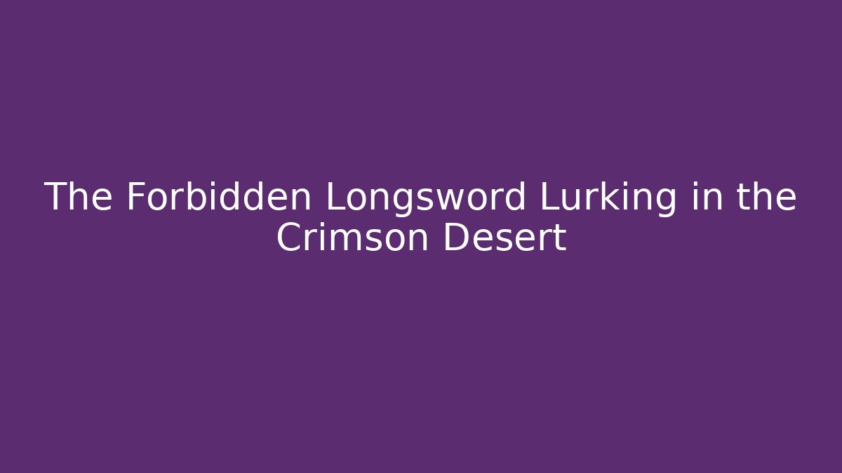The Forbidden Longsword Lurking in the Crimson Desert