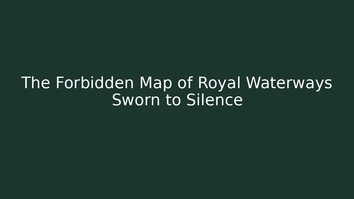 The Forbidden Map of Royal Waterways Sworn to Silence
