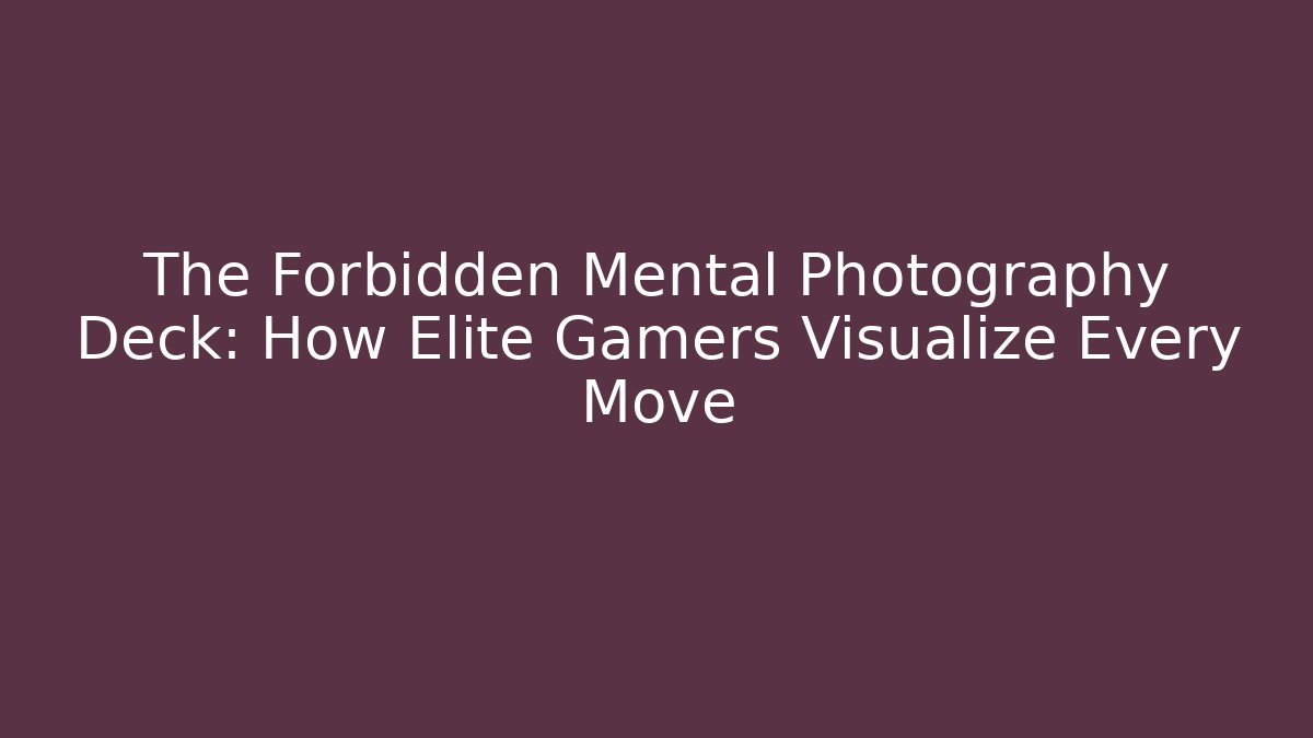 The Forbidden Mental Photography Deck: How Elite Gamers Visualize Every Move