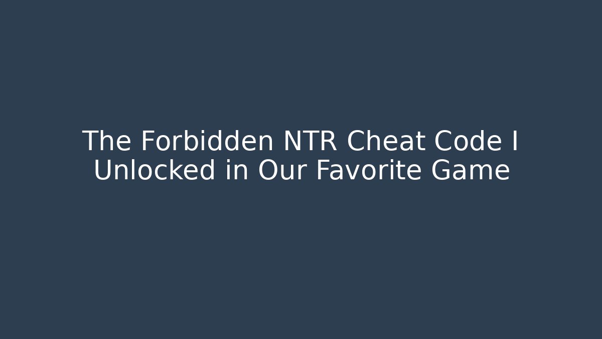 The Forbidden NTR Cheat Code I Unlocked in Our Favorite Game