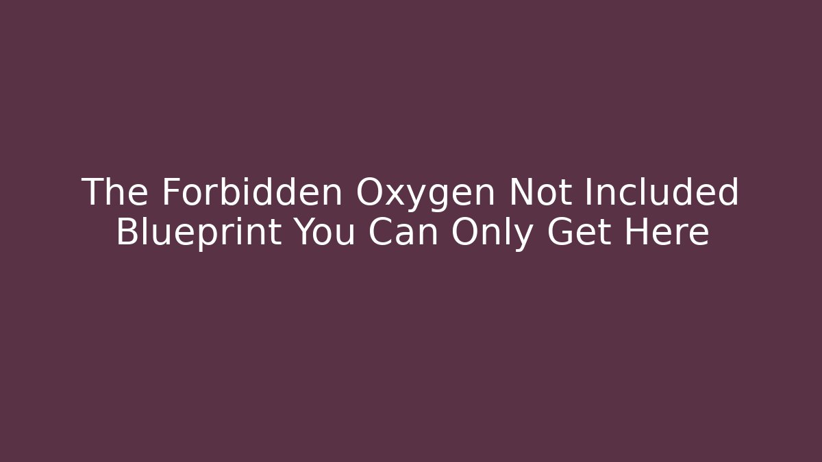 The Forbidden Oxygen Not Included Blueprint You Can Only Get Here