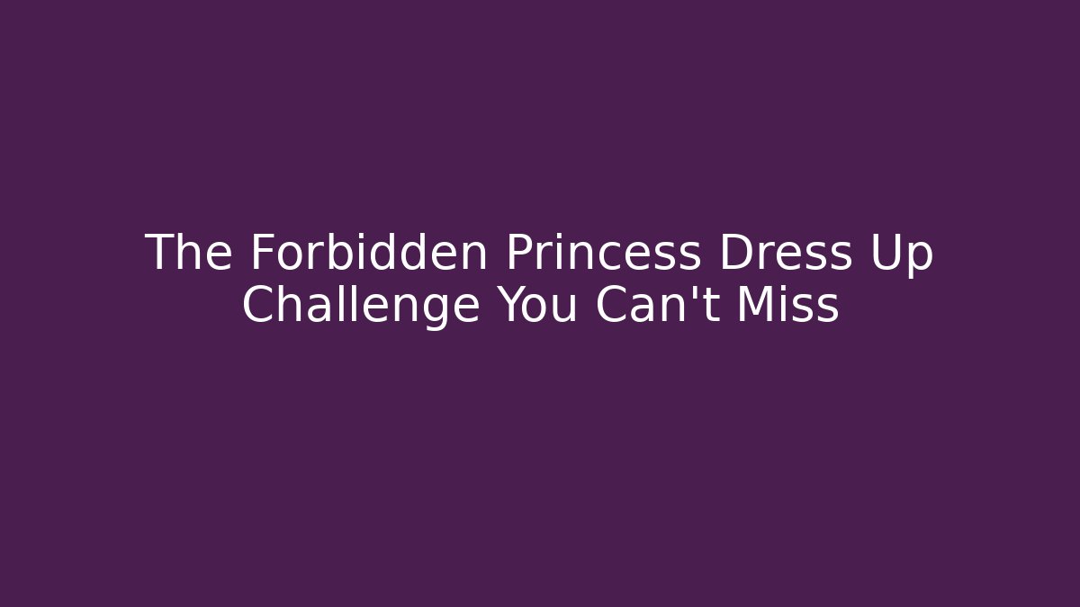 The Forbidden Princess Dress Up Challenge You Can't Miss