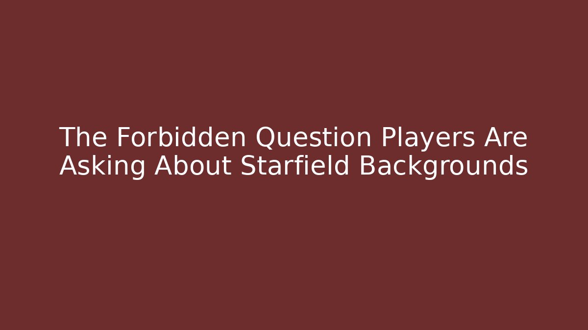 The Forbidden Question Players Are Asking About Starfield Backgrounds