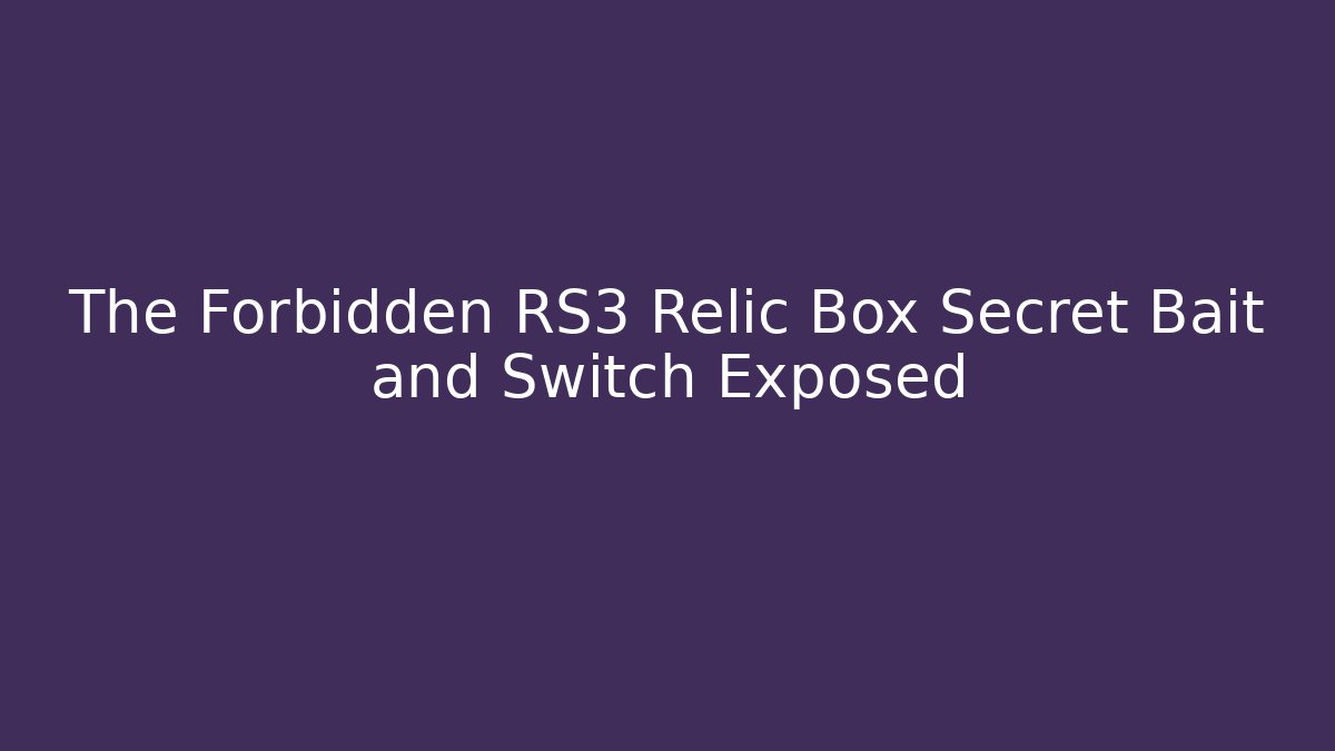 The Forbidden RS3 Relic Box Secret Bait and Switch Exposed