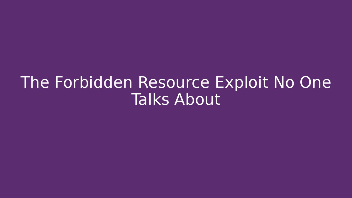 The Forbidden Resource Exploit No One Talks About