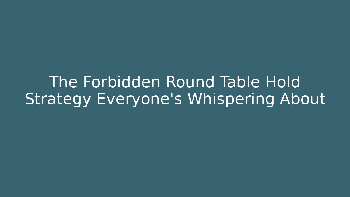 The Forbidden Round Table Hold Strategy Everyone's Whispering About