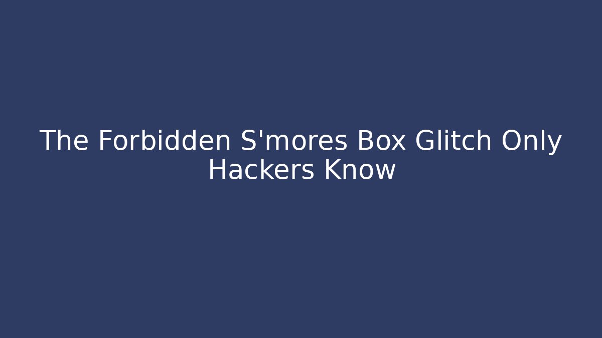 The Forbidden S'mores Box Glitch Only Hackers Know