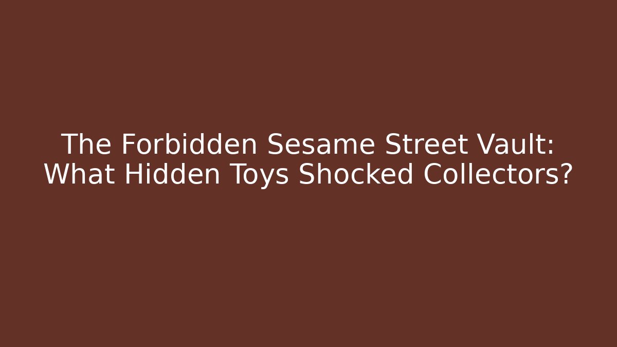 The Forbidden Sesame Street Vault: What Hidden Toys Shocked Collectors?