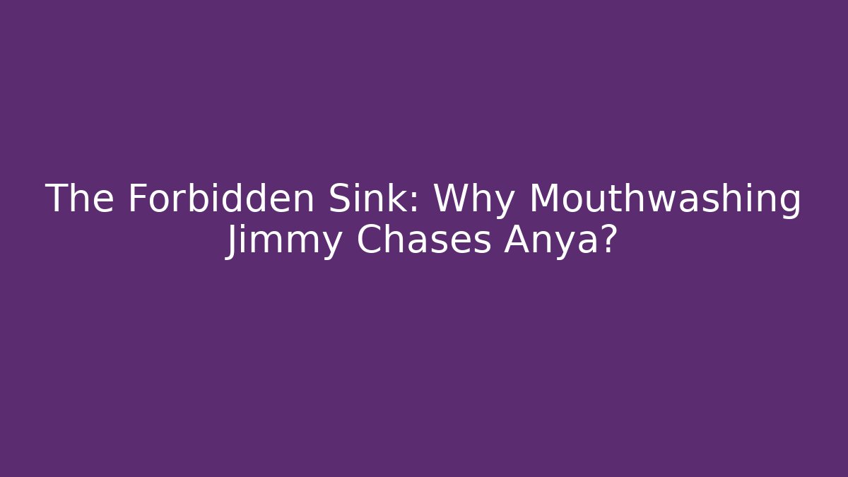 The Forbidden Sink: Why Mouthwashing Jimmy Chases Anya?