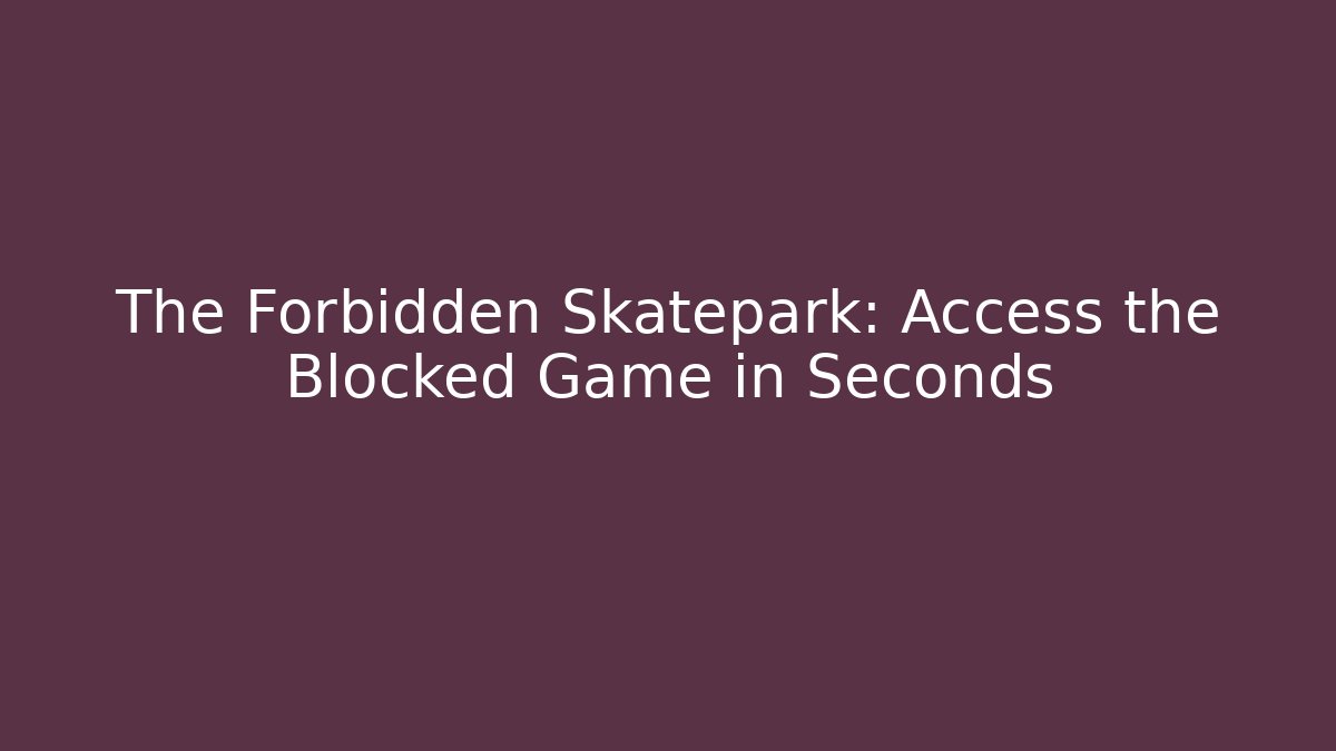 The Forbidden Skatepark: Access the Blocked Game in Seconds