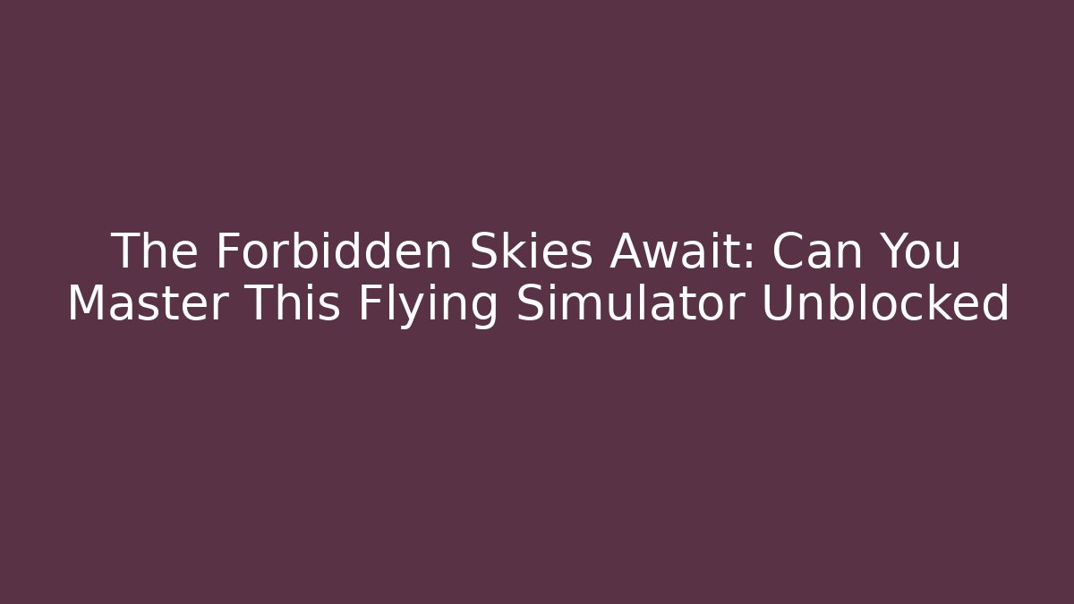 The Forbidden Skies Await: Can You Master This Flying Simulator Unblocked