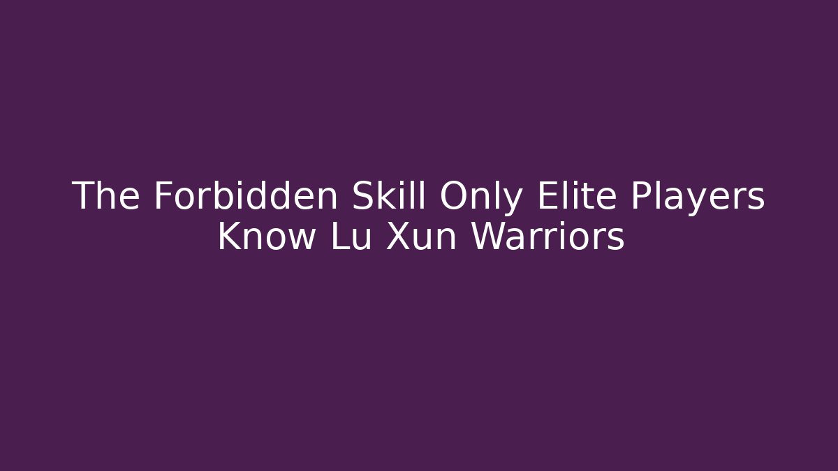 The Forbidden Skill Only Elite Players Know Lu Xun Warriors