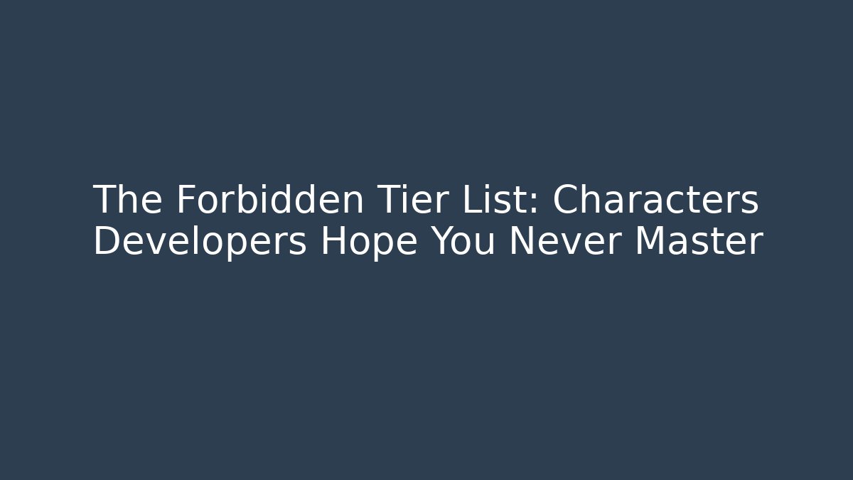 The Forbidden Tier List: Characters Developers Hope You Never Master
