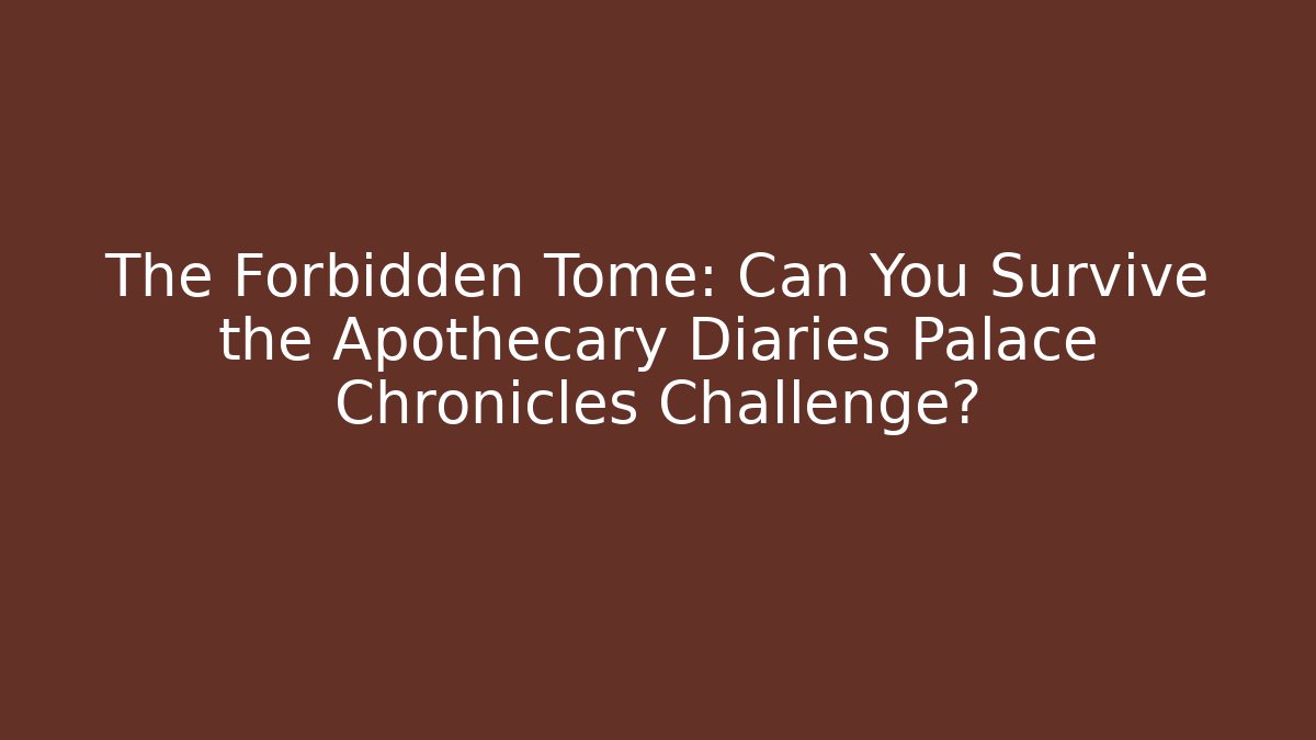 The Forbidden Tome: Can You Survive the Apothecary Diaries Palace Chronicles Challenge?
