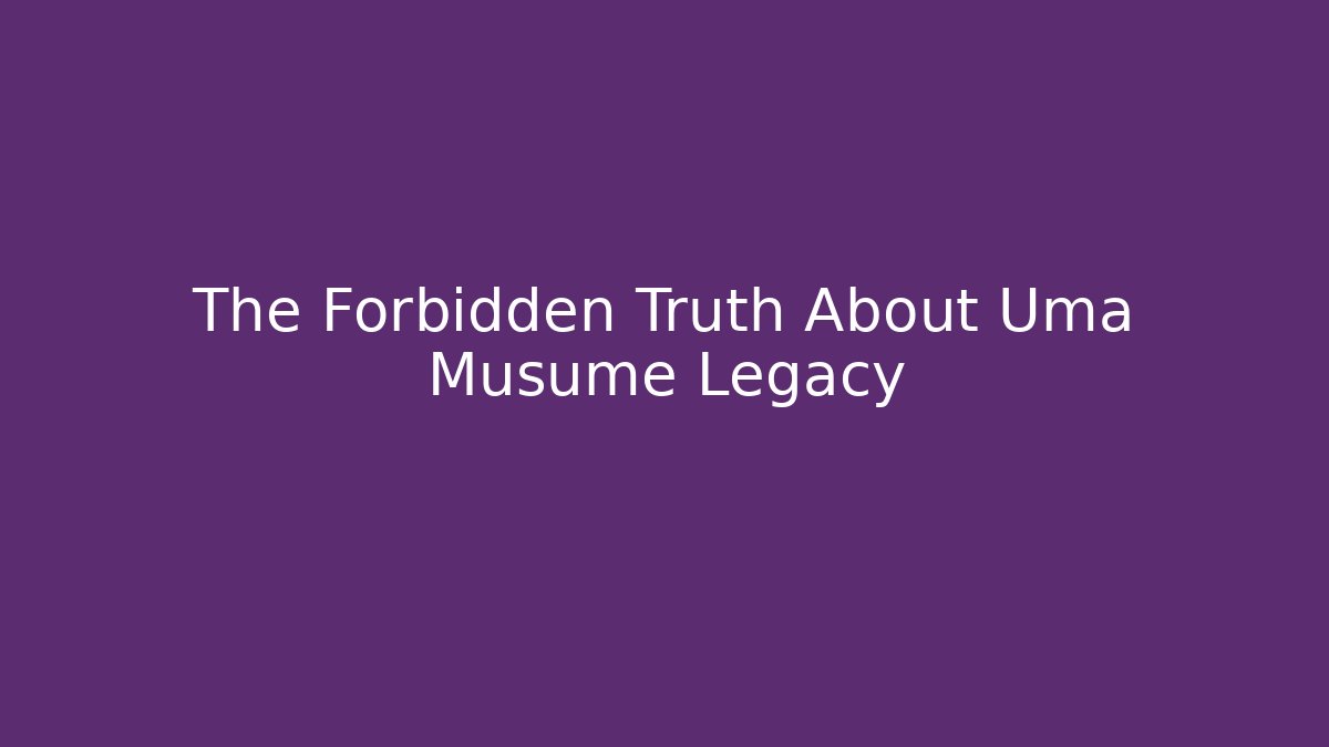 The Forbidden Truth About Uma Musume Legacy