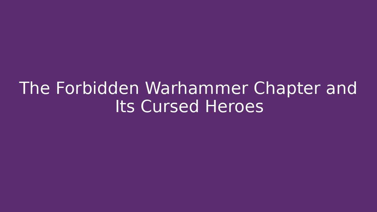 The Forbidden Warhammer Chapter and Its Cursed Heroes
