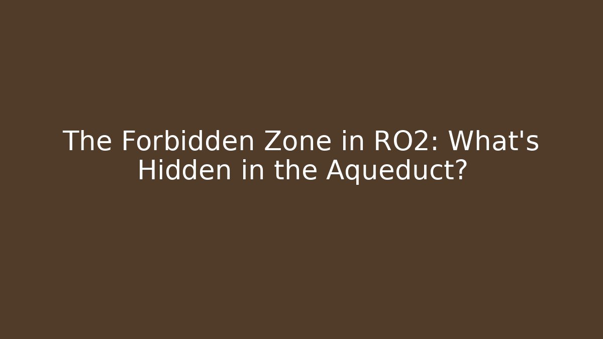 The Forbidden Zone in RO2: What's Hidden in the Aqueduct?