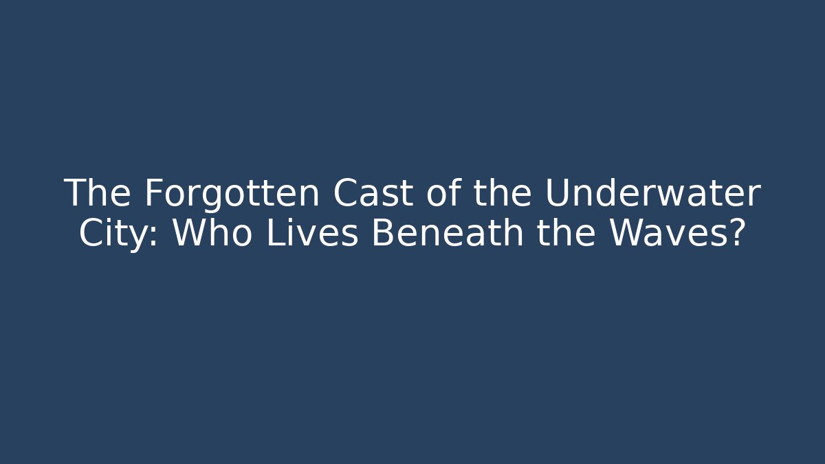 The Forgotten Cast of the Underwater City: Who Lives Beneath the Waves?