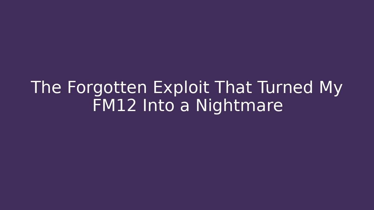 The Forgotten Exploit That Turned My FM12 Into a Nightmare