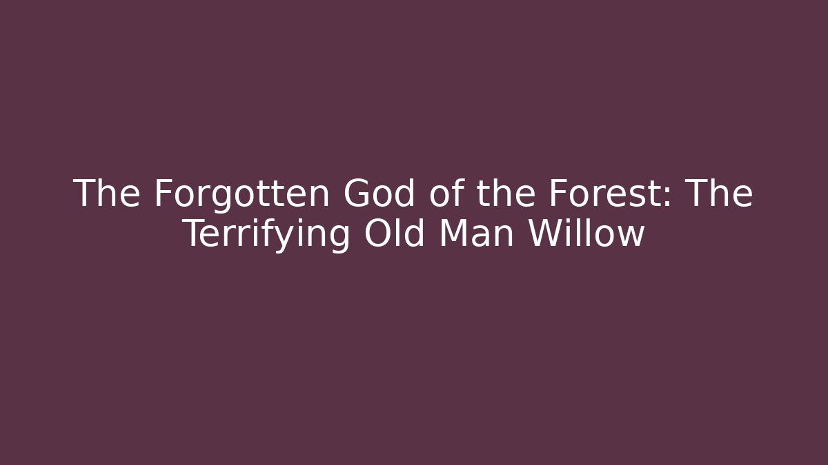 The Forgotten God of the Forest: The Terrifying Old Man Willow