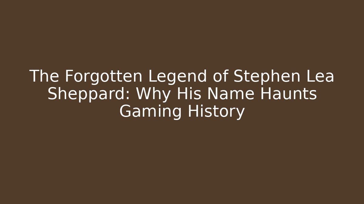The Forgotten Legend of Stephen Lea Sheppard: Why His Name Haunts Gaming History