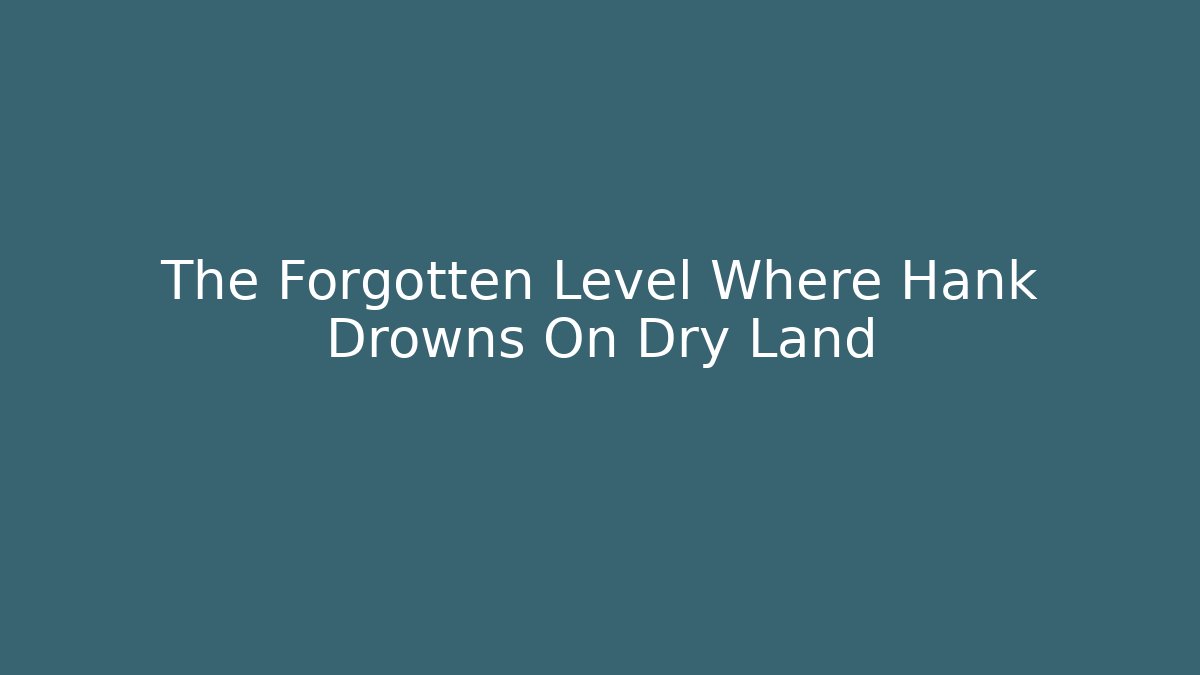 The Forgotten Level Where Hank Drowns On Dry Land