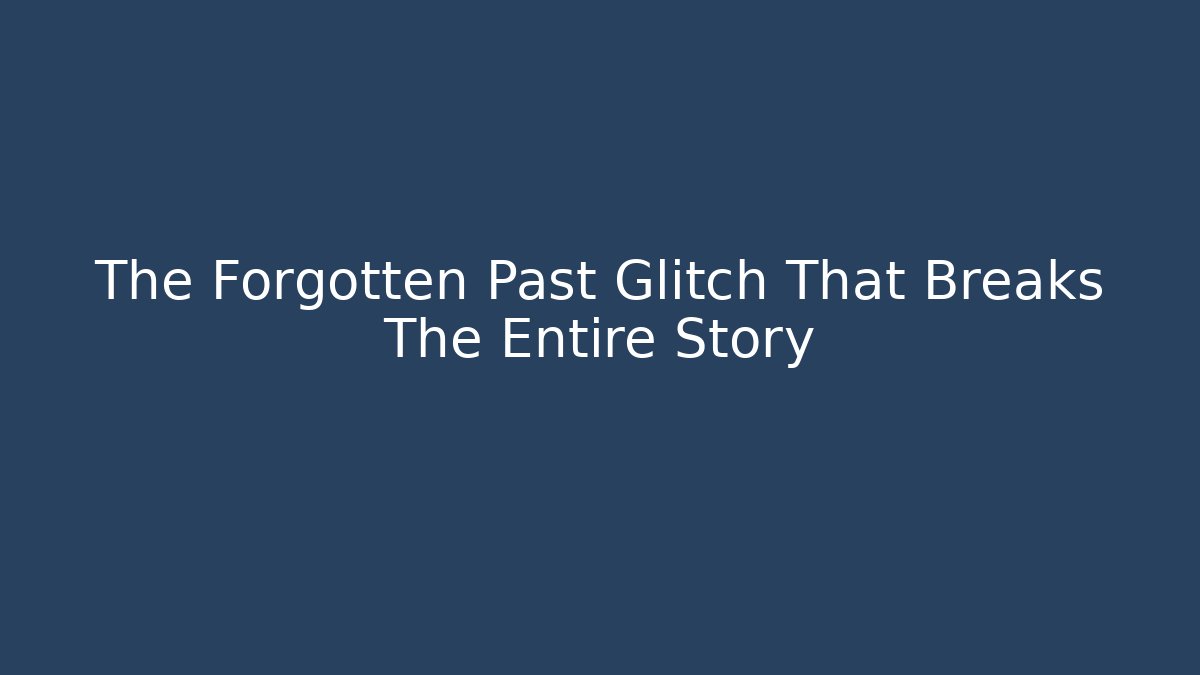 The Forgotten Past Glitch That Breaks The Entire Story
