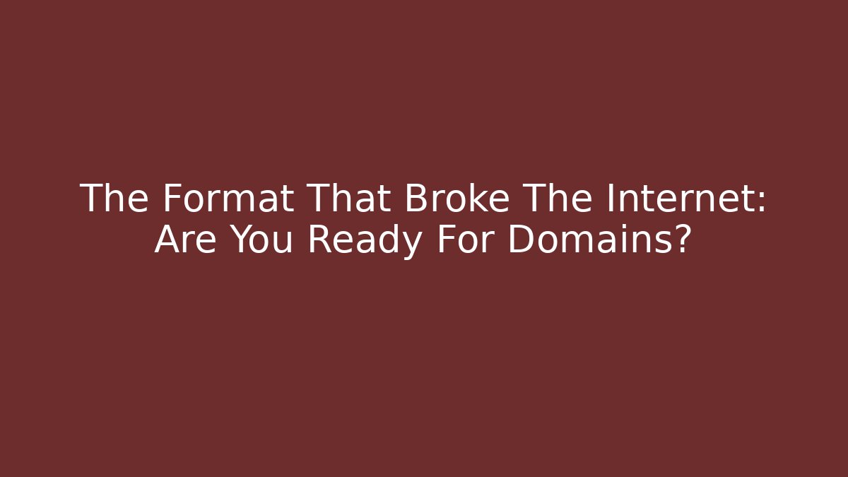 The Format That Broke The Internet: Are You Ready For Domains?