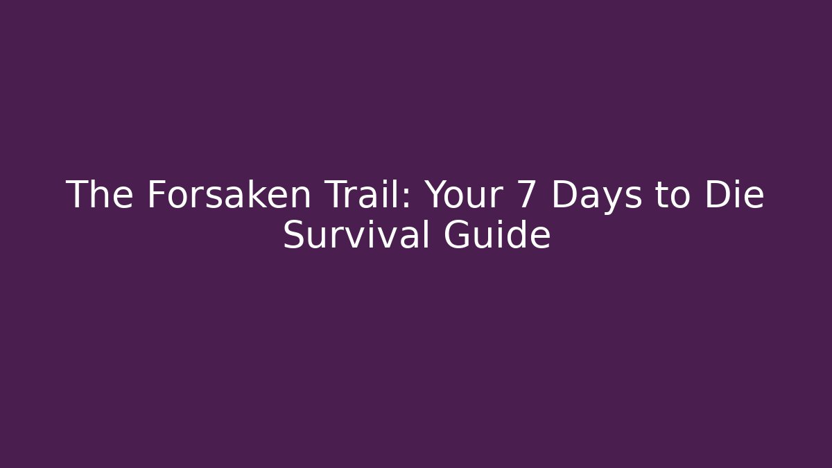 The Forsaken Trail: Your 7 Days to Die Survival Guide