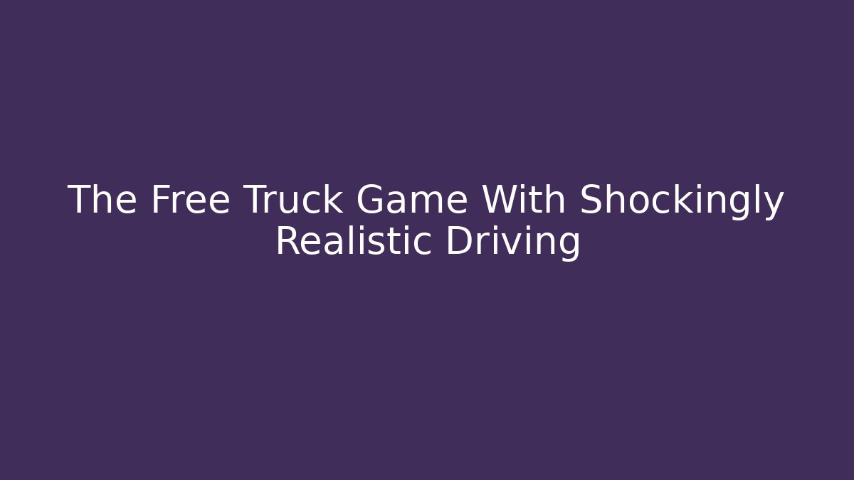 The Free Truck Game With Shockingly Realistic Driving