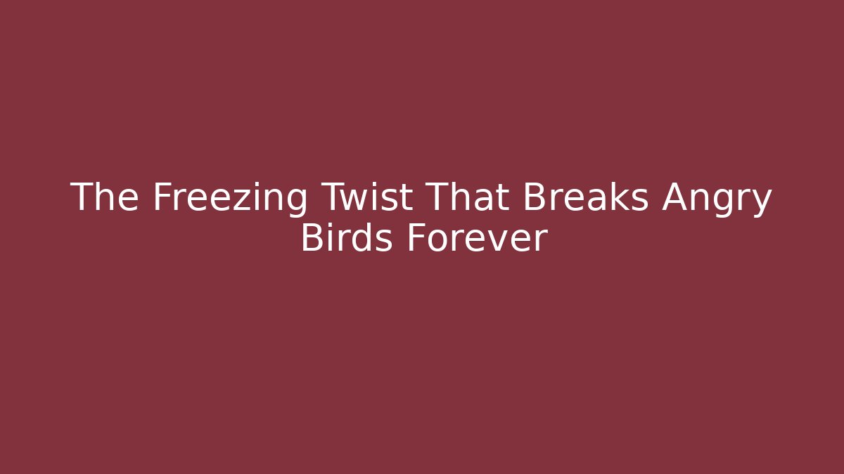 The Freezing Twist That Breaks Angry Birds Forever