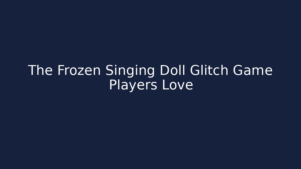 The Frozen Singing Doll Glitch Game Players Love