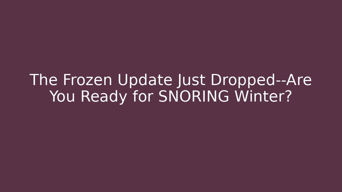 The Frozen Update Just Dropped—Are You Ready for SNORING Winter?