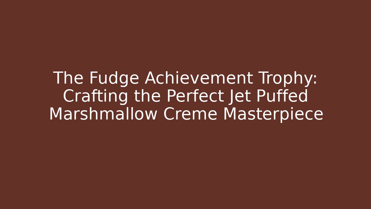 The Fudge Achievement Trophy: Crafting the Perfect Jet Puffed Marshmallow Creme Masterpiece