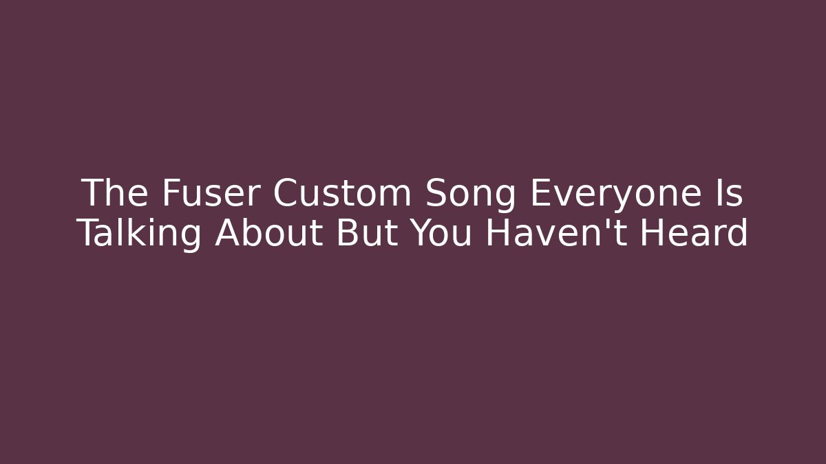 The Fuser Custom Song Everyone Is Talking About But You Haven't Heard