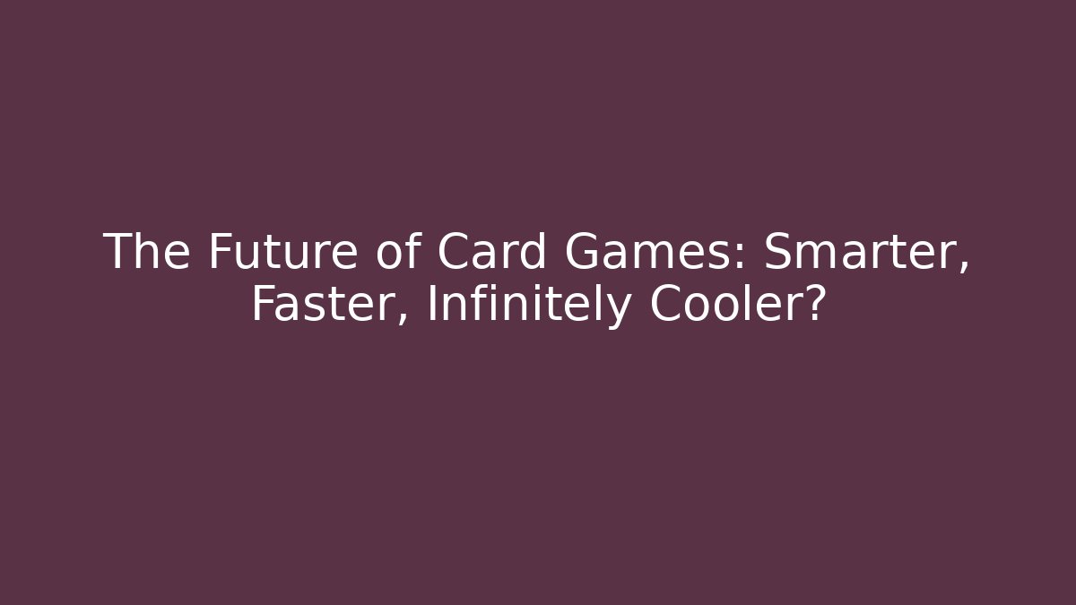 The Future of Card Games: Smarter, Faster, Infinitely Cooler?