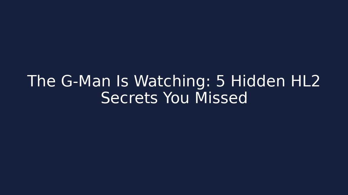 The G-Man Is Watching: 5 Hidden HL2 Secrets You Missed