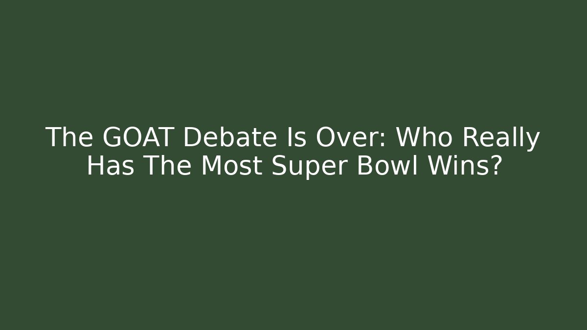 The GOAT Debate Is Over: Who Really Has The Most Super Bowl Wins?