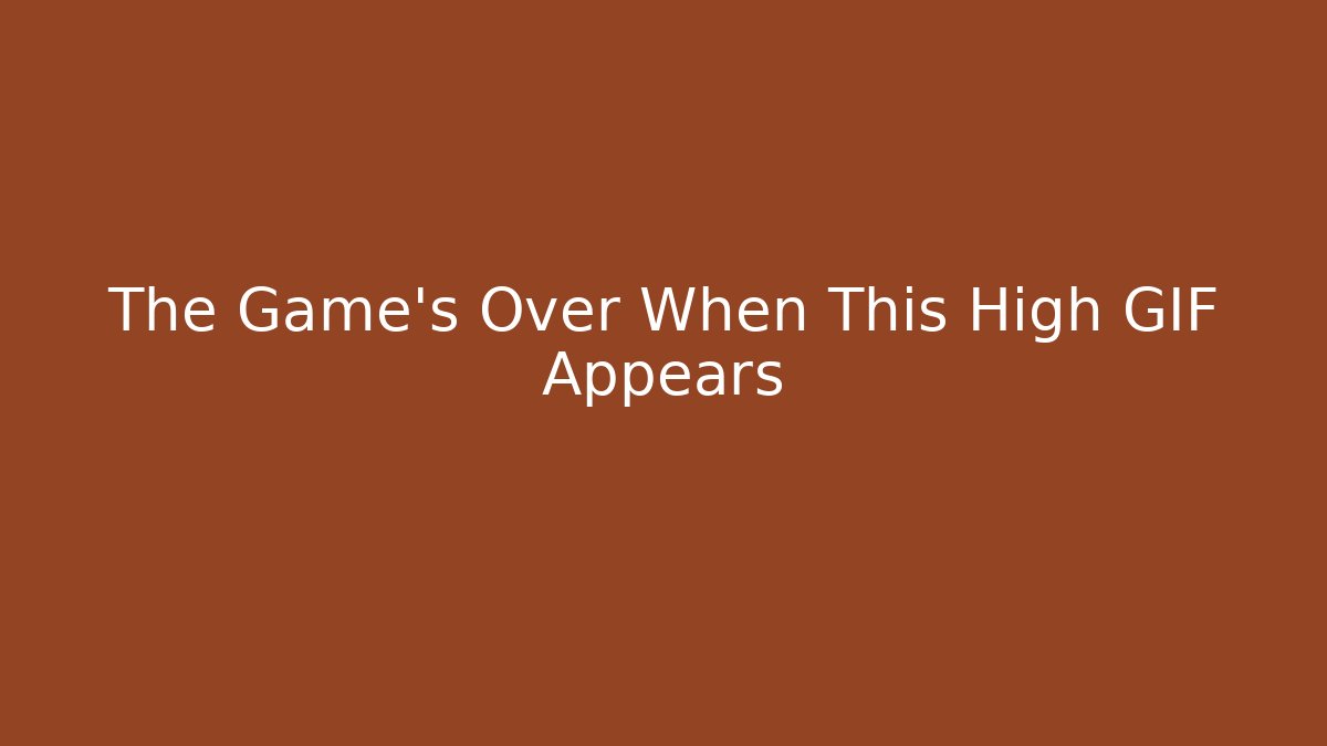 The Game’s Over When This High GIF Appears - Método de Aprovação