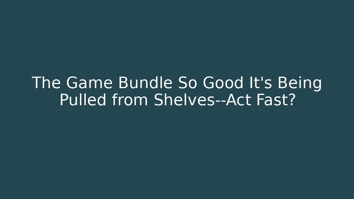 The Game Bundle So Good It’s Being Pulled from Shelves—Act Fast?