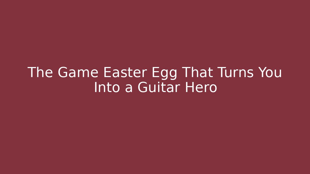 The Game Easter Egg That Turns You Into a Guitar Hero