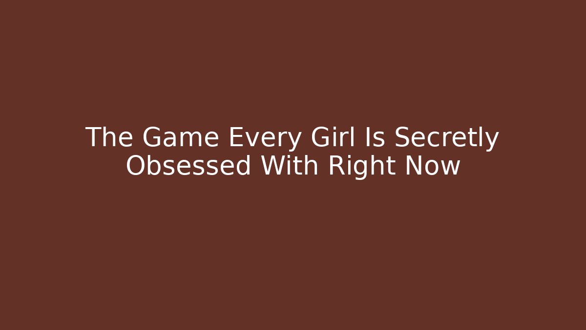 The Game Every Girl Is Secretly Obsessed With Right Now