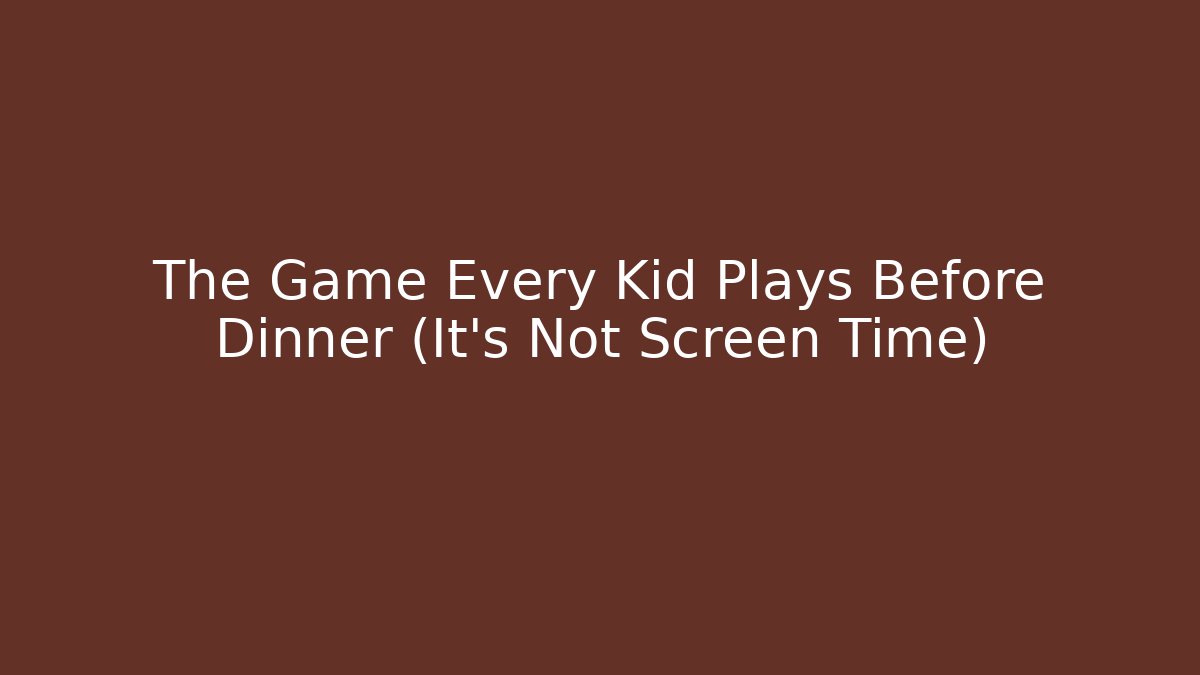 The Game Every Kid Plays Before Dinner (It’s Not Screen Time)