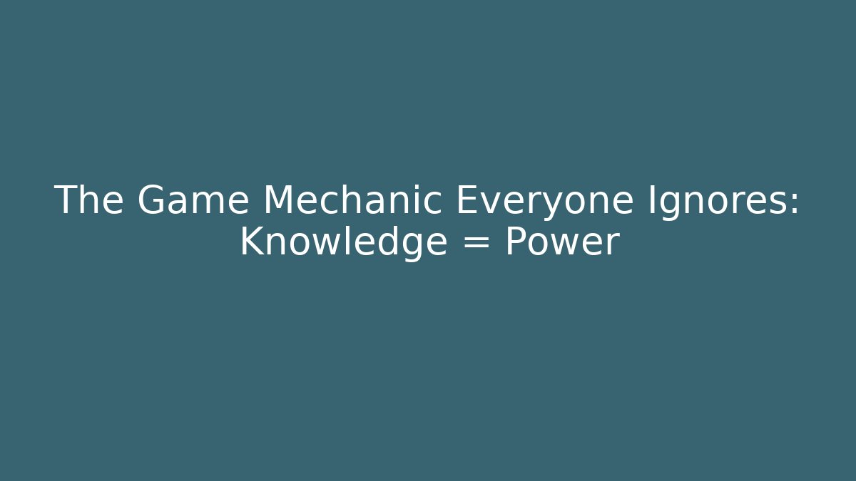 The Game Mechanic Everyone Ignores: Knowledge = Power
