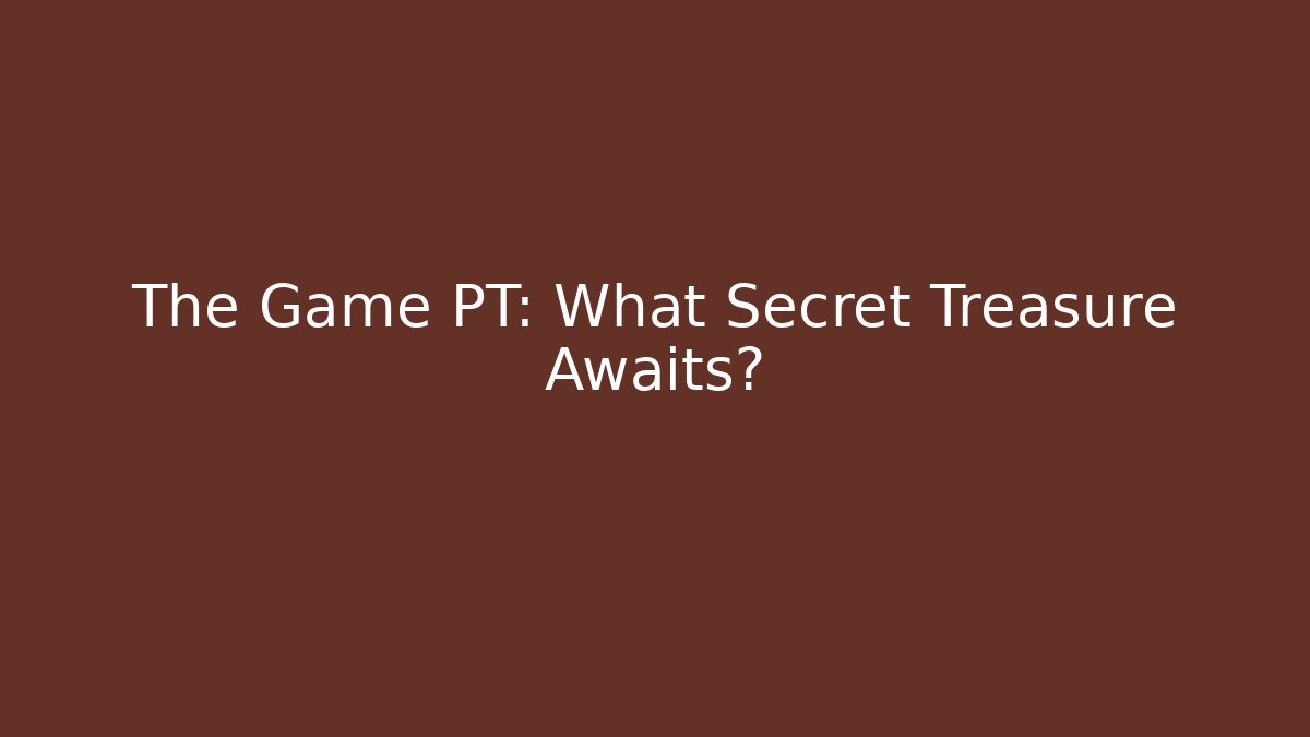 The Game PT: What Secret Treasure Awaits?
