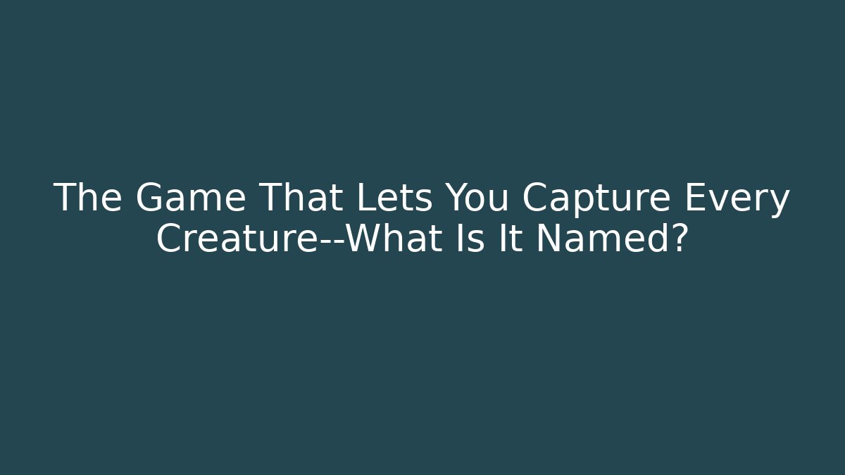 The Game That Lets You Capture Every Creature—What Is It Named?