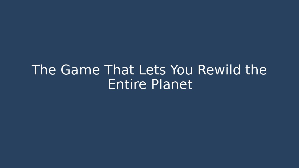 The Game That Lets You Rewild the Entire Planet