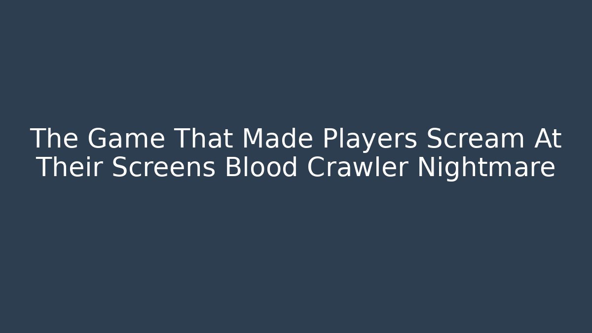 The Game That Made Players Scream At Their Screens Blood Crawler Nightmare