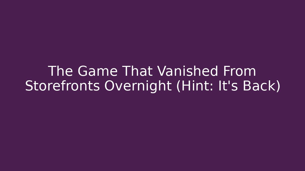 The Game That Vanished From Storefronts Overnight (Hint: It's Back)
