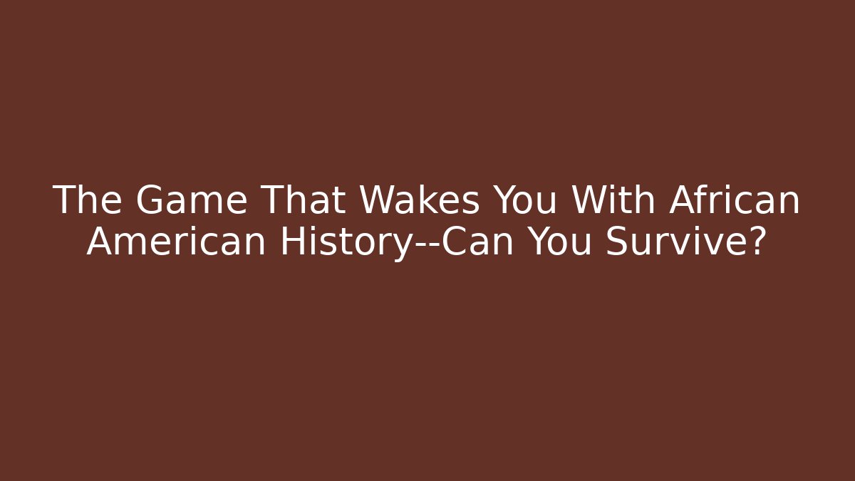 The Game That Wakes You With African American History—Can You Survive?